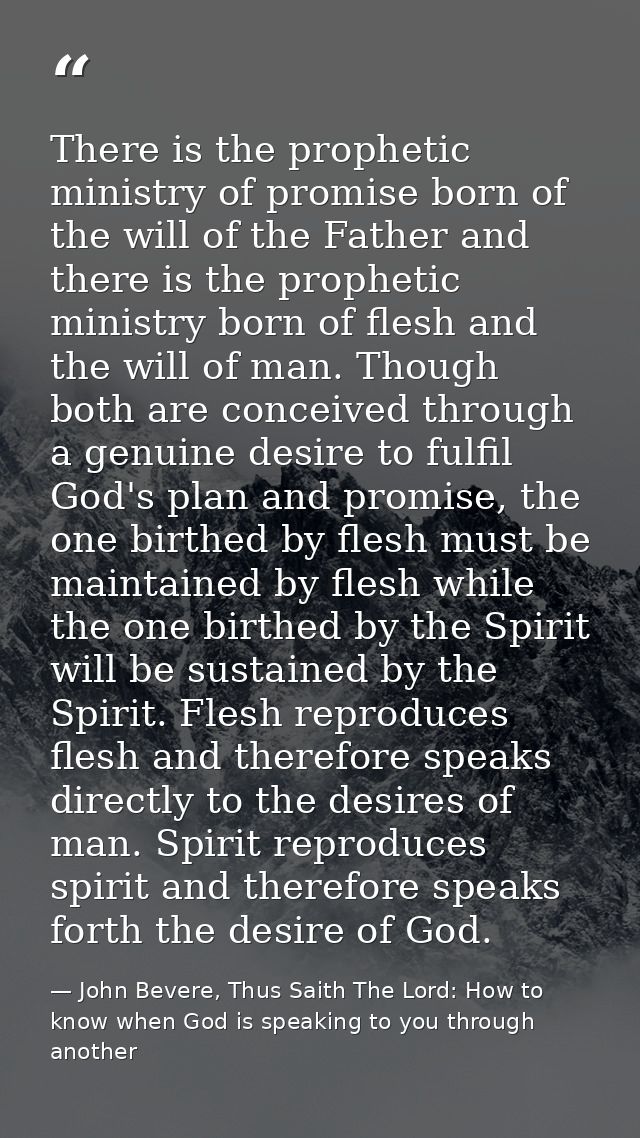 There is the prophetic ministry of promise born of the will of the Father and there is the prophetic ministry born of fl — John Bevere, Thus Saith The Lord: How to know when God is speaking to you through another
