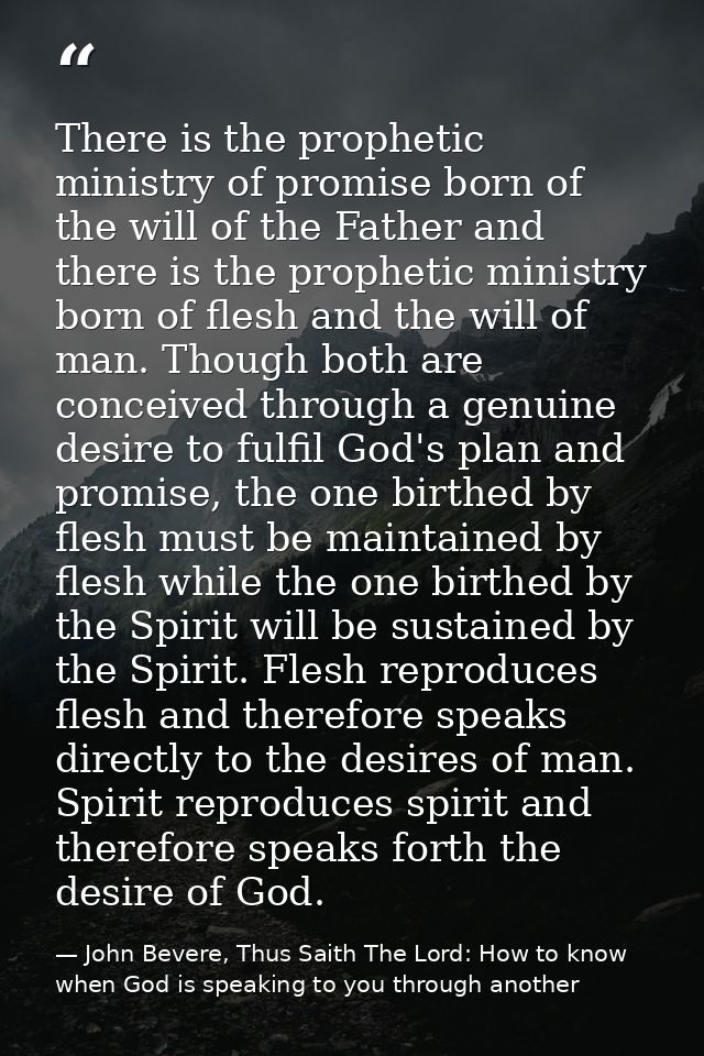 There is the prophetic ministry of promise born of the will of the Father and there is the prophetic ministry born of fl — John Bevere, Thus Saith The Lord: How to know when God is speaking to you through another