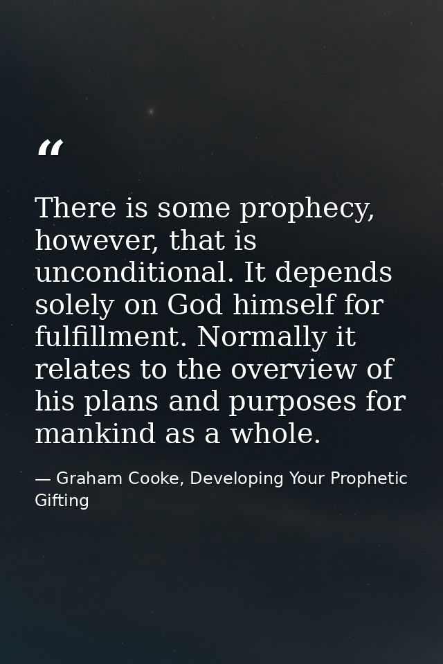 There is some prophecy, however, that is unconditional. It depends solely on God himself for fulfillment. Normally it re — Graham Cooke, Developing Your Prophetic Gifting