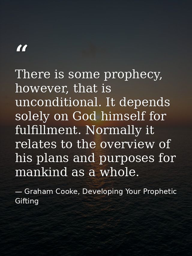 There is some prophecy, however, that is unconditional. It depends solely on God himself for fulfillment. Normally it re — Graham Cooke, Developing Your Prophetic Gifting