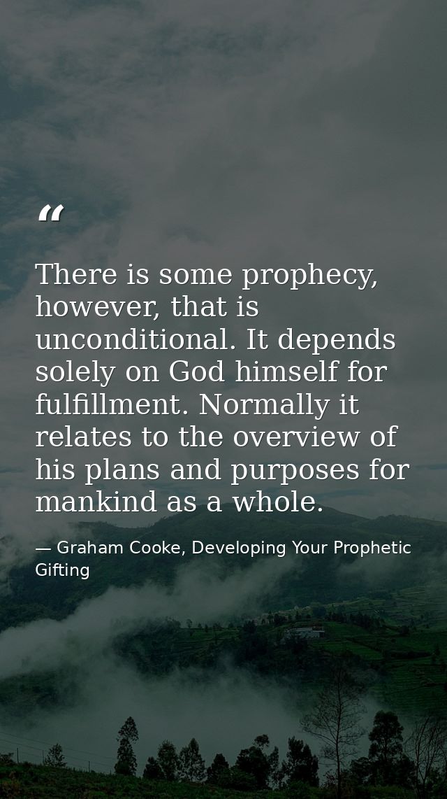 There is some prophecy, however, that is unconditional. It depends solely on God himself for fulfillment. Normally it re — Graham Cooke, Developing Your Prophetic Gifting