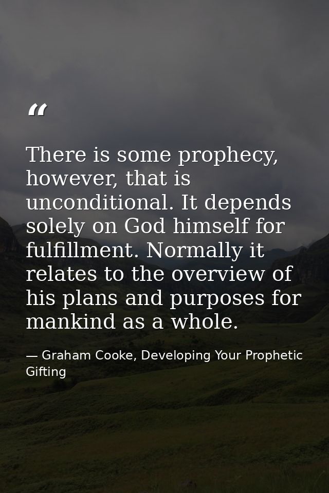There is some prophecy, however, that is unconditional. It depends solely on God himself for fulfillment. Normally it re — Graham Cooke, Developing Your Prophetic Gifting