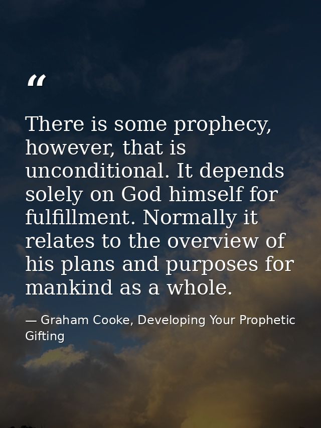 There is some prophecy, however, that is unconditional. It depends solely on God himself for fulfillment. Normally it re — Graham Cooke, Developing Your Prophetic Gifting