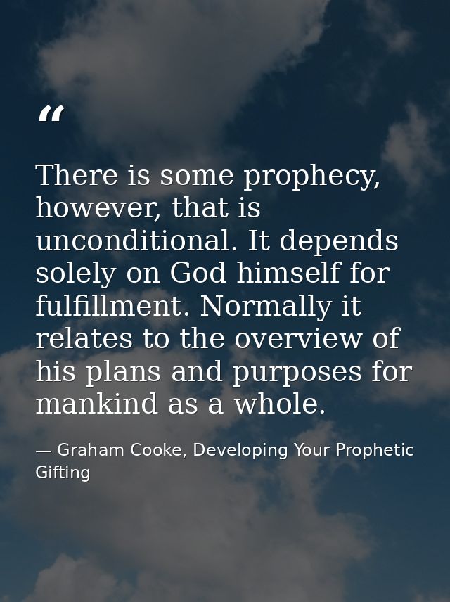 There is some prophecy, however, that is unconditional. It depends solely on God himself for fulfillment. Normally it re — Graham Cooke, Developing Your Prophetic Gifting