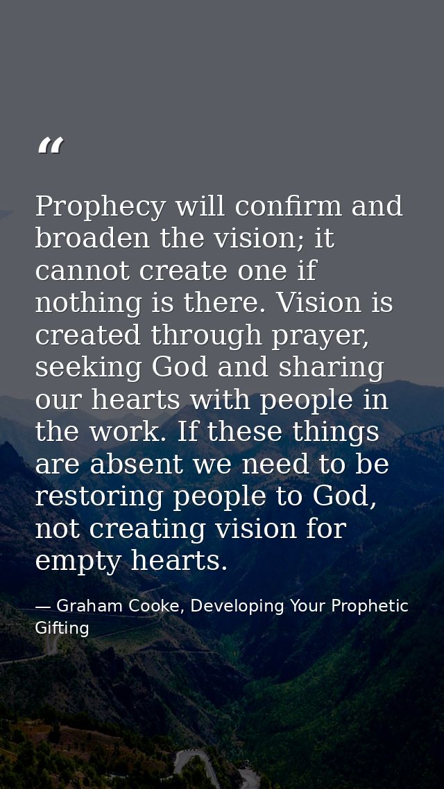 Prophecy will confirm and broaden the vision; it cannot create one if nothing is there. Vision is created through prayer — Graham Cooke, Developing Your Prophetic Gifting