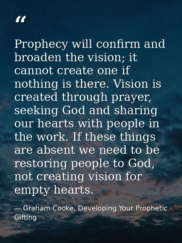 Prophecy will confirm and broaden the vision; it cannot create one if nothing is there. Vision is created through prayer — Graham Cooke, Developing Your Prophetic Gifting