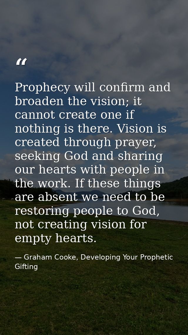 Prophecy will confirm and broaden the vision; it cannot create one if nothing is there. Vision is created through prayer — Graham Cooke, Developing Your Prophetic Gifting