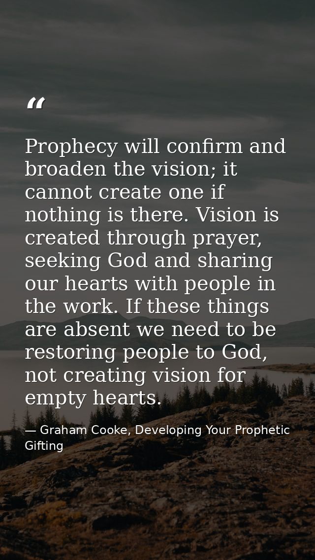 Prophecy will confirm and broaden the vision; it cannot create one if nothing is there. Vision is created through prayer — Graham Cooke, Developing Your Prophetic Gifting
