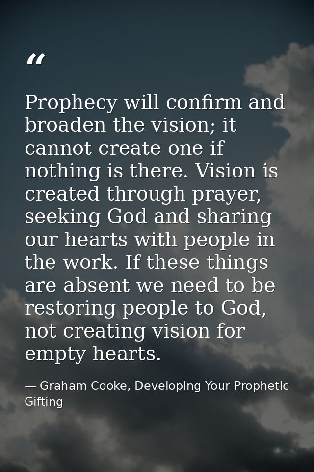 Prophecy will confirm and broaden the vision; it cannot create one if nothing is there. Vision is created through prayer — Graham Cooke, Developing Your Prophetic Gifting
