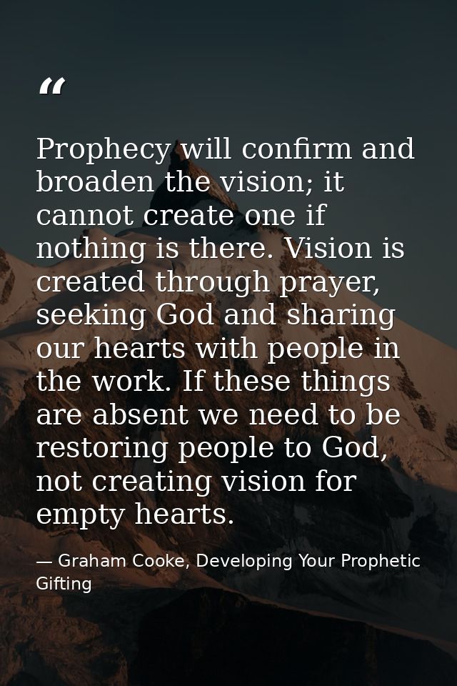 Prophecy will confirm and broaden the vision; it cannot create one if nothing is there. Vision is created through prayer — Graham Cooke, Developing Your Prophetic Gifting