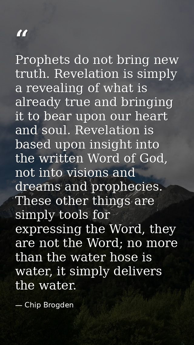 Prophets do not bring new truth. Revelation is simply a revealing of what is already true and bringing it to bear upon o — Chip Brogden