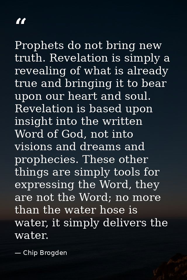Prophets do not bring new truth. Revelation is simply a revealing of what is already true and bringing it to bear upon o — Chip Brogden