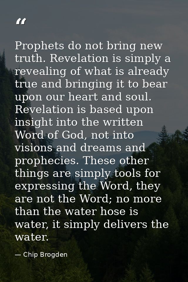Prophets do not bring new truth. Revelation is simply a revealing of what is already true and bringing it to bear upon o — Chip Brogden