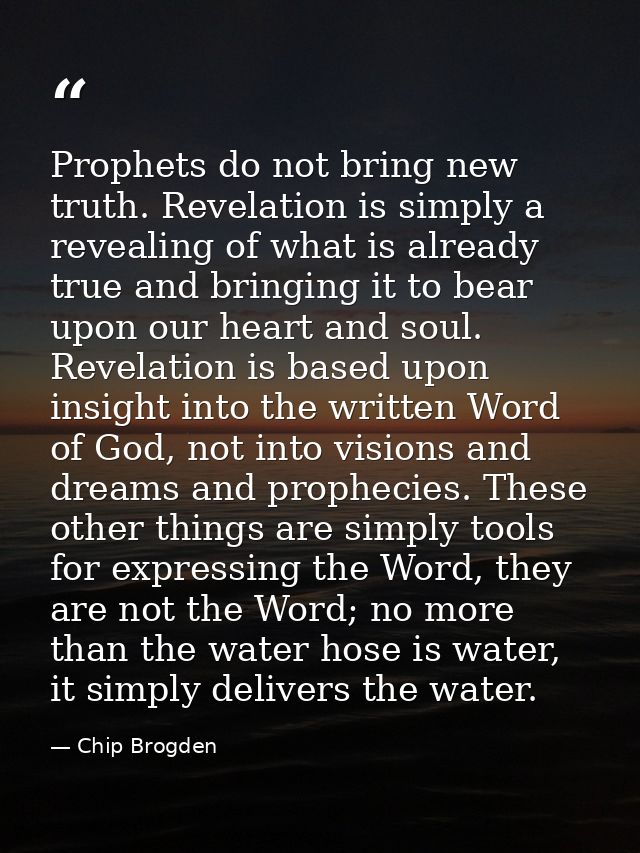 Prophets do not bring new truth. Revelation is simply a revealing of what is already true and bringing it to bear upon o — Chip Brogden