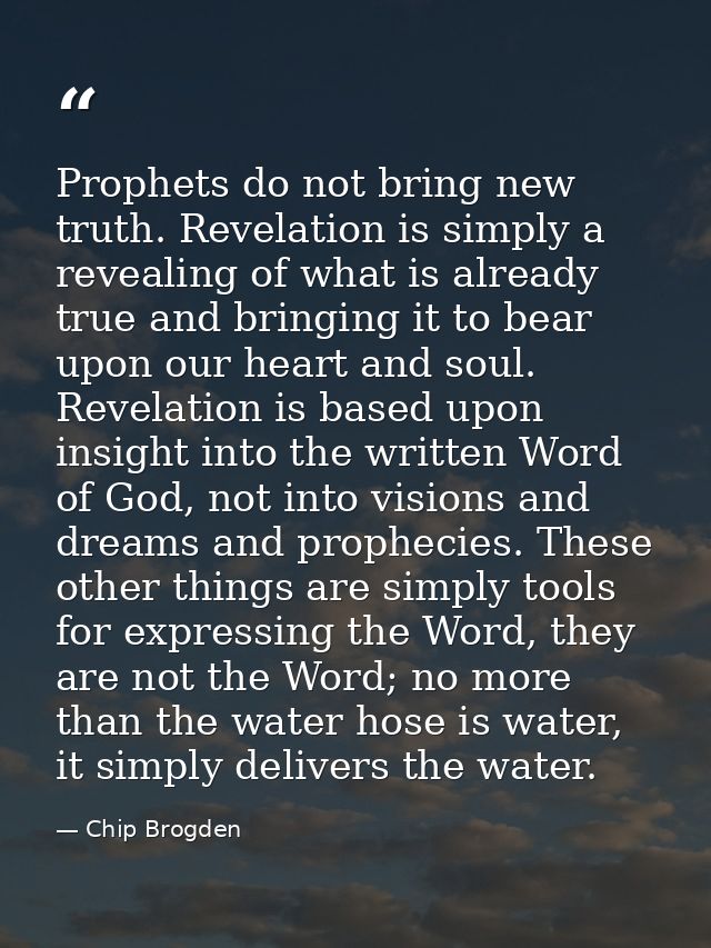 Prophets do not bring new truth. Revelation is simply a revealing of what is already true and bringing it to bear upon o — Chip Brogden
