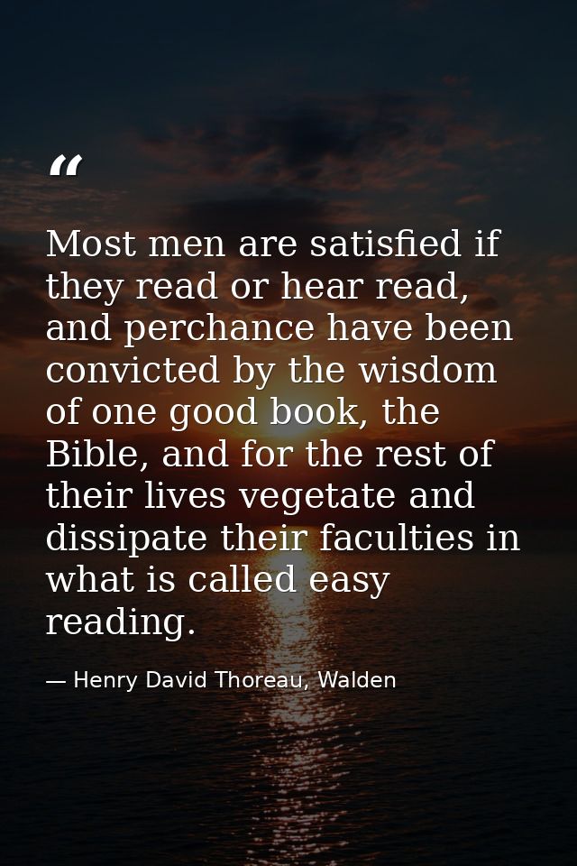 Most men are satisfied if they read or hear read, and perchance have been convicted by the wisdom of one good book, the  — Henry David Thoreau, Walden
