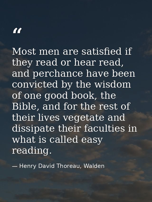 Most men are satisfied if they read or hear read, and perchance have been convicted by the wisdom of one good book, the  — Henry David Thoreau, Walden