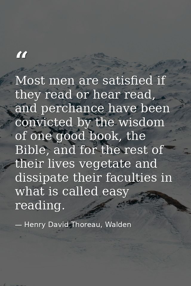 Most men are satisfied if they read or hear read, and perchance have been convicted by the wisdom of one good book, the  — Henry David Thoreau, Walden
