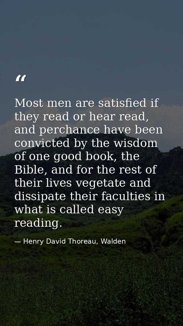 Most men are satisfied if they read or hear read, and perchance have been convicted by the wisdom of one good book, the  — Henry David Thoreau, Walden
