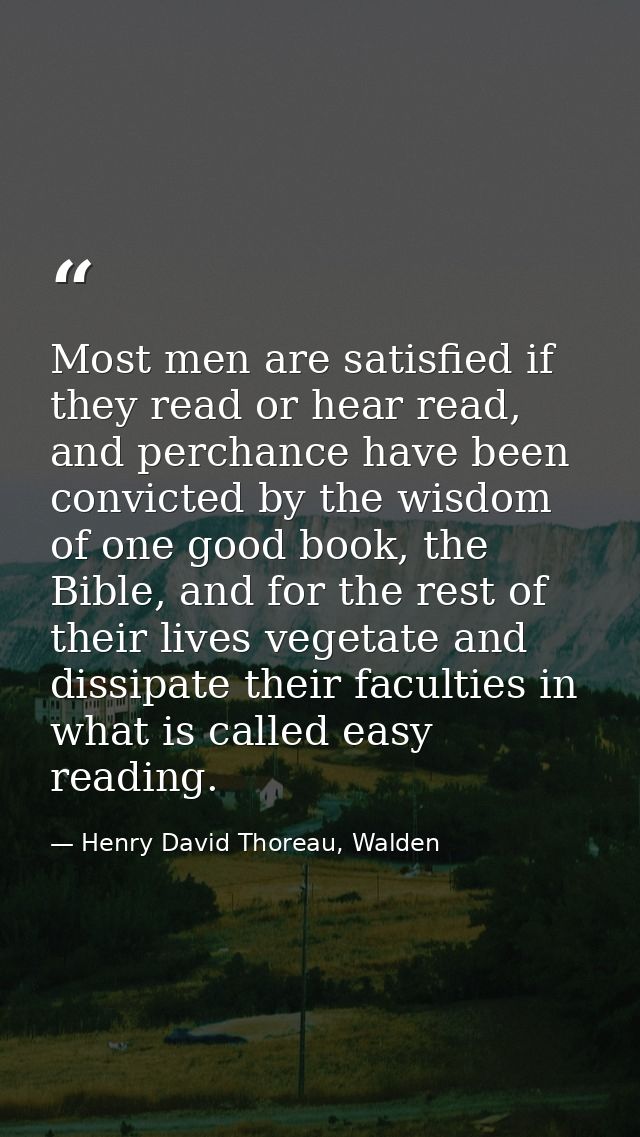 Most men are satisfied if they read or hear read, and perchance have been convicted by the wisdom of one good book, the  — Henry David Thoreau, Walden