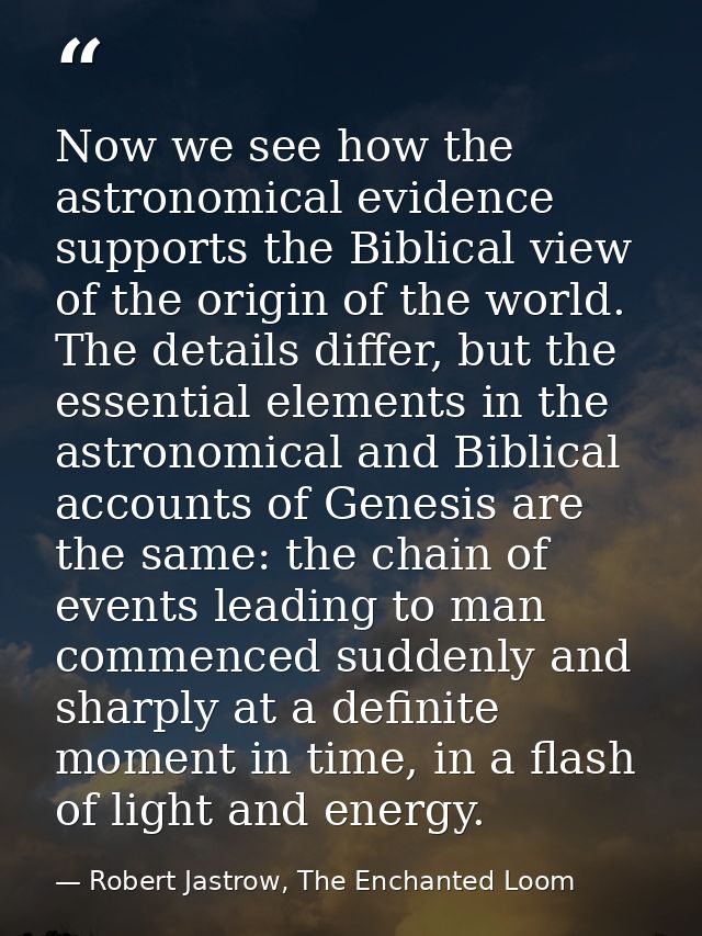 Now we see how the astronomical evidence supports the Biblical view of the origin of the world. The details differ, but  — Robert Jastrow, The Enchanted Loom