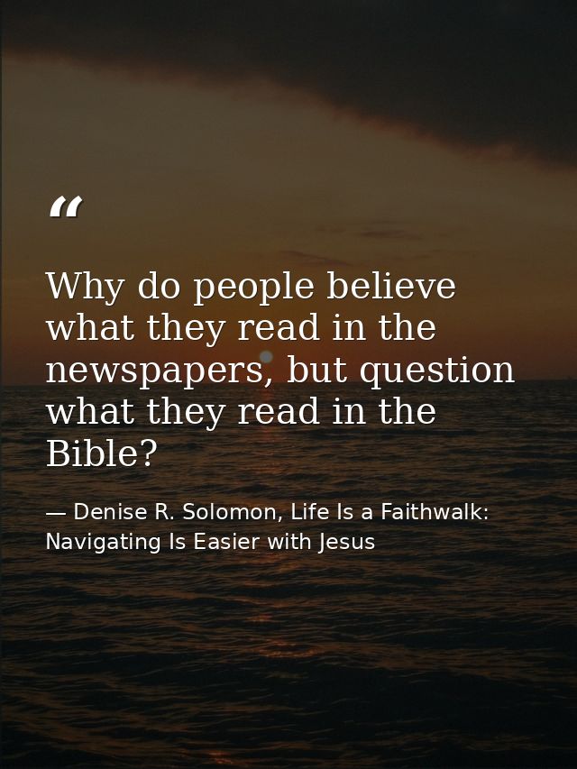 Why do people believe what they read in the newspapers, but question what they read in the Bible? — Denise R. Solomon, Life Is a Faithwalk: Navigating Is Easier with Jesus