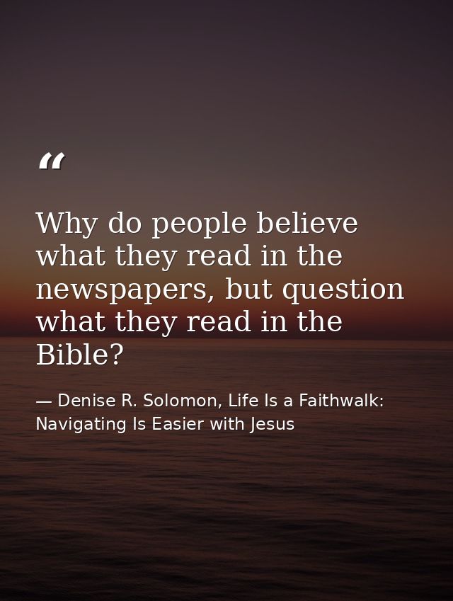 Why do people believe what they read in the newspapers, but question what they read in the Bible? — Denise R. Solomon, Life Is a Faithwalk: Navigating Is Easier with Jesus