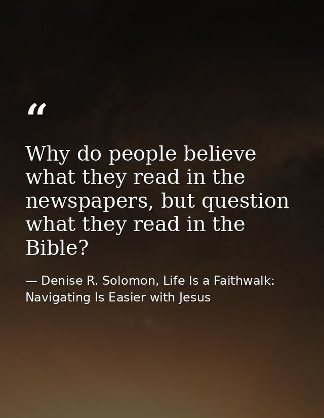 Why do people believe what they read in the newspapers, but question what they read in the Bible? — Denise R. Solomon, Life Is a Faithwalk: Navigating Is Easier with Jesus