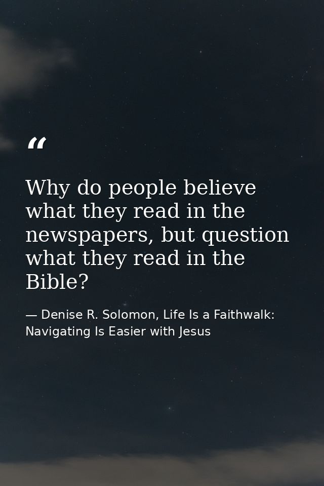 Why do people believe what they read in the newspapers, but question what they read in the Bible? — Denise R. Solomon, Life Is a Faithwalk: Navigating Is Easier with Jesus