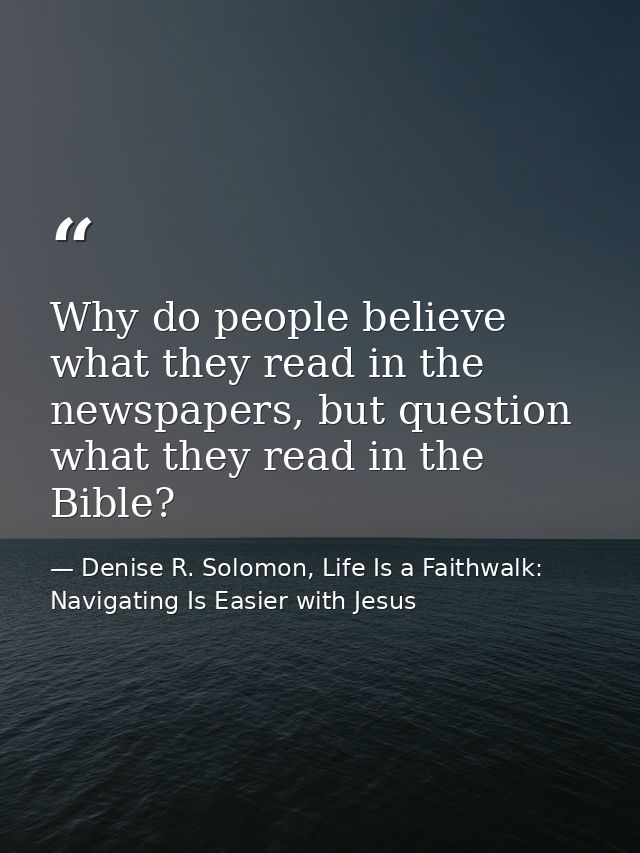Why do people believe what they read in the newspapers, but question what they read in the Bible? — Denise R. Solomon, Life Is a Faithwalk: Navigating Is Easier with Jesus