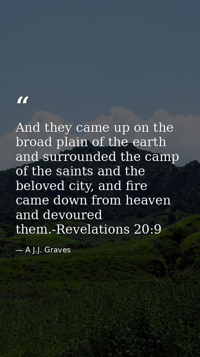 And they came up on the broad plain of the earth and surrounded the camp of the saints and the beloved city, and fire ca — A J.J. Graves