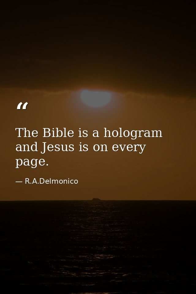 The Bible is a hologram and Jesus is on every page. — R.A.Delmonico