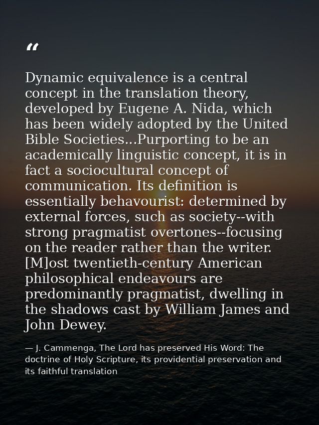 Dynamic equivalence is a central concept in the translation theory, developed by Eugene A. Nida, which has been widely a — J. Cammenga, The Lord has preserved His Word: The doctrine of Holy Scripture, its providential preservation and its faithful translation