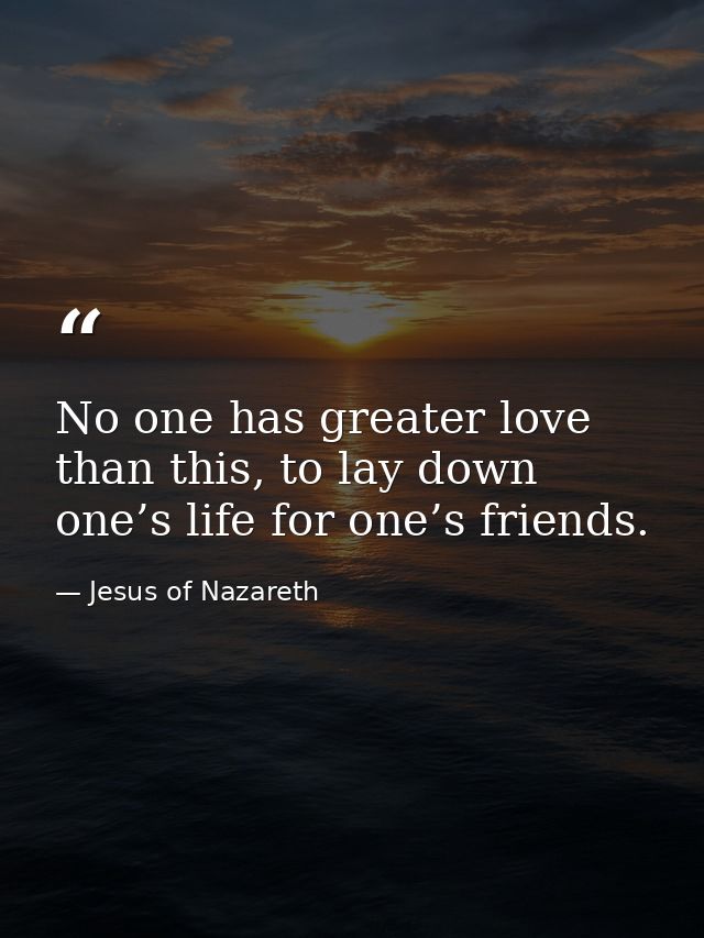 No one has greater love than this, to lay down one’s life for one’s friends. — Jesus of Nazareth