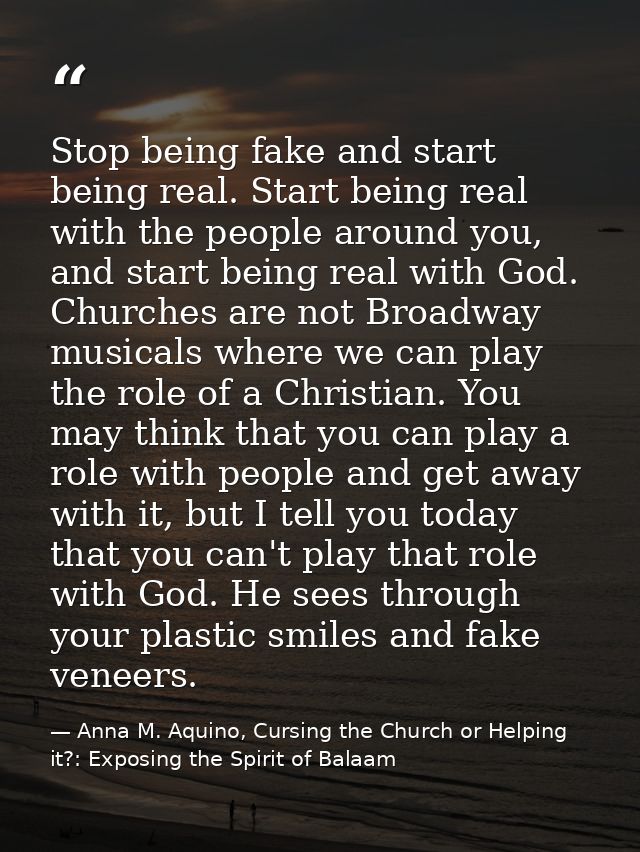 Stop being fake and start being real. Start being real with the people around you, and start being real with God. Church — Anna M. Aquino, Cursing the Church or Helping it?: Exposing the Spirit of Balaam