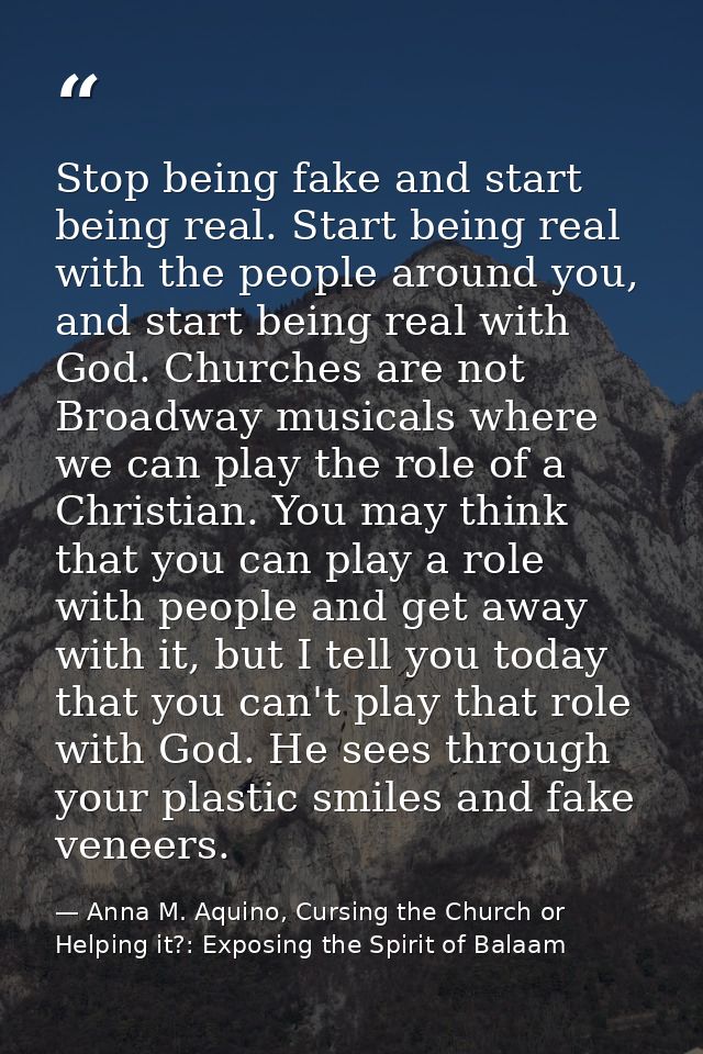 Stop being fake and start being real. Start being real with the people around you, and start being real with God. Church — Anna M. Aquino, Cursing the Church or Helping it?: Exposing the Spirit of Balaam