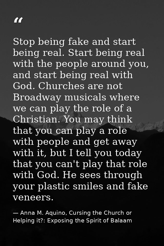 Stop being fake and start being real. Start being real with the people around you, and start being real with God. Church — Anna M. Aquino, Cursing the Church or Helping it?: Exposing the Spirit of Balaam