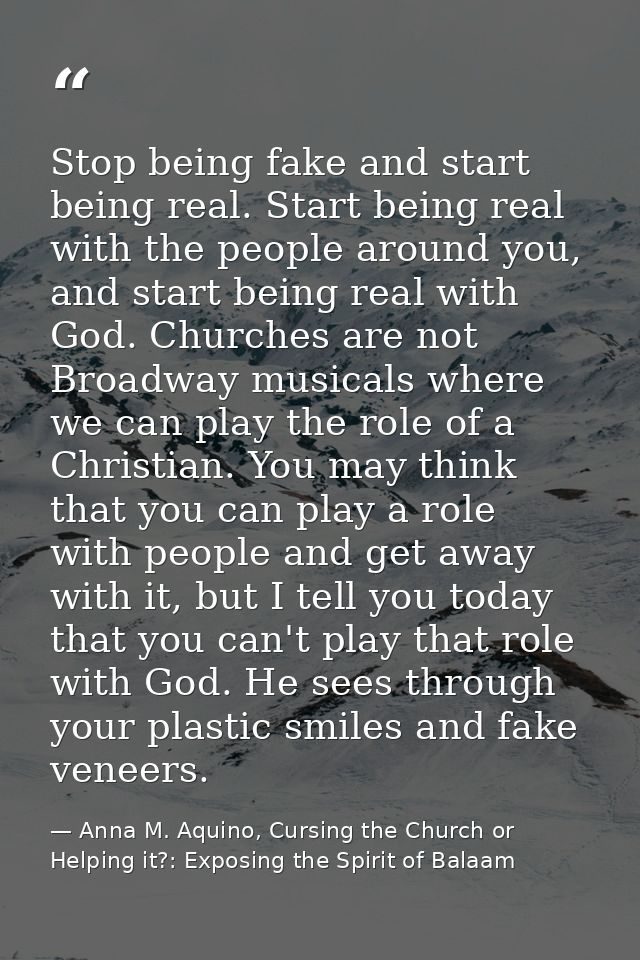 Stop being fake and start being real. Start being real with the people around you, and start being real with God. Church — Anna M. Aquino, Cursing the Church or Helping it?: Exposing the Spirit of Balaam