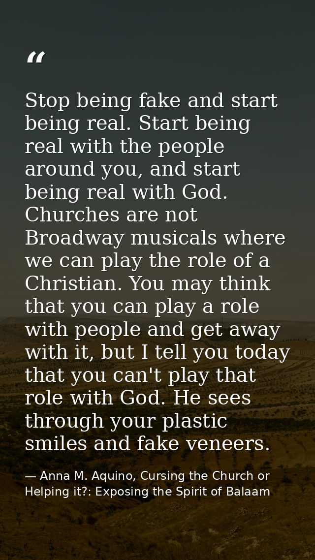Stop being fake and start being real. Start being real with the people around you, and start being real with God. Church — Anna M. Aquino, Cursing the Church or Helping it?: Exposing the Spirit of Balaam