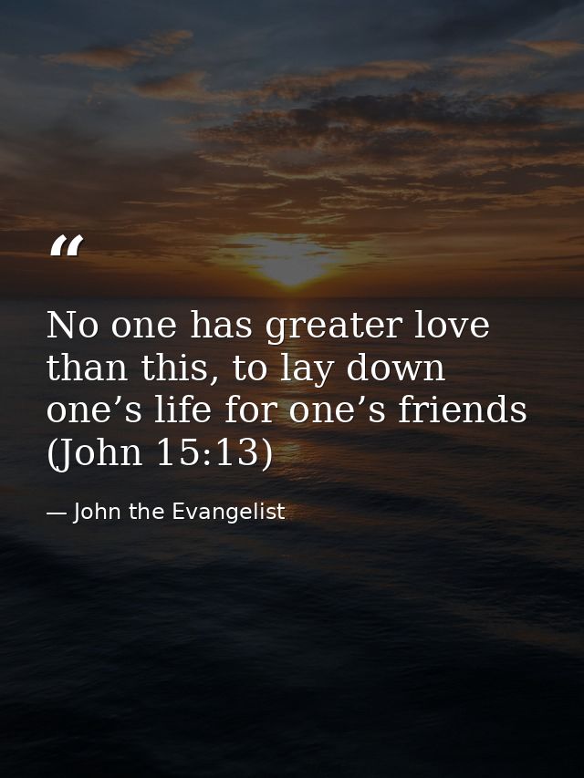 No one has greater love than this, to lay down one’s life for one’s friends (John 15:13) — John the Evangelist