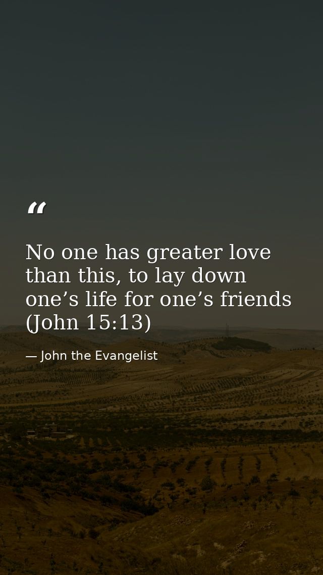 No one has greater love than this, to lay down one’s life for one’s friends (John 15:13) — John the Evangelist
