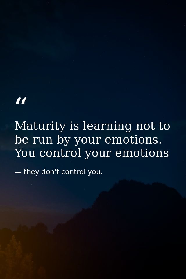 Maturity is learning not to be run by your emotions. You control your emotions — they don't control you.