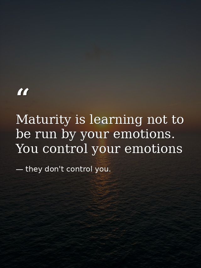 Maturity is learning not to be run by your emotions. You control your emotions — they don't control you.