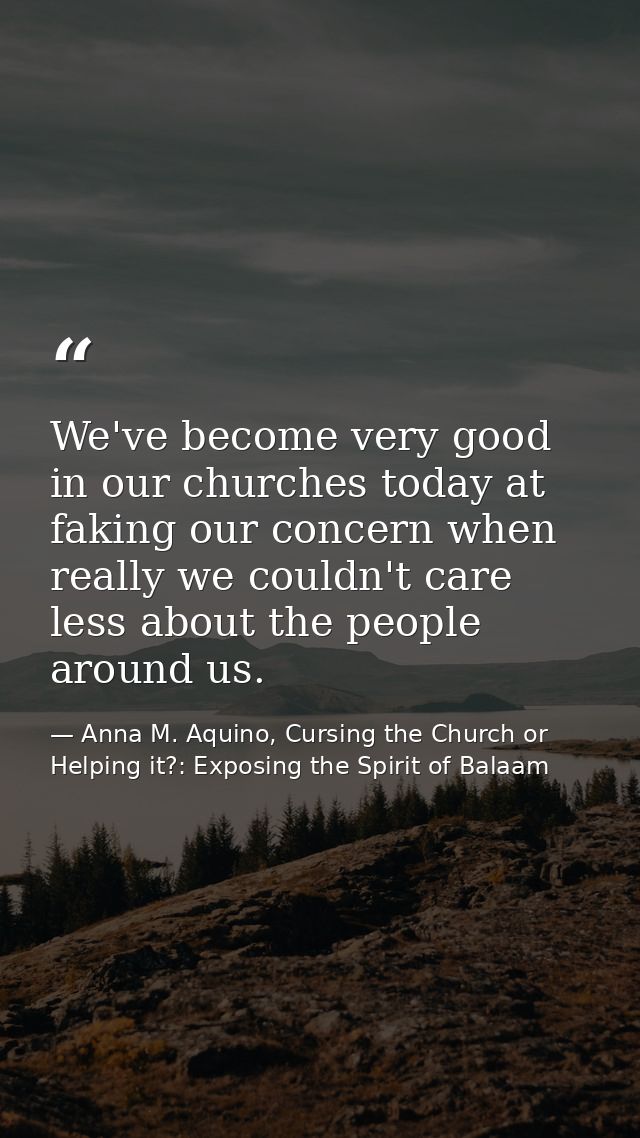 We've become very good in our churches today at faking our concern when really we couldn't care less about the people ar — Anna M. Aquino, Cursing the Church or Helping it?: Exposing the Spirit of Balaam