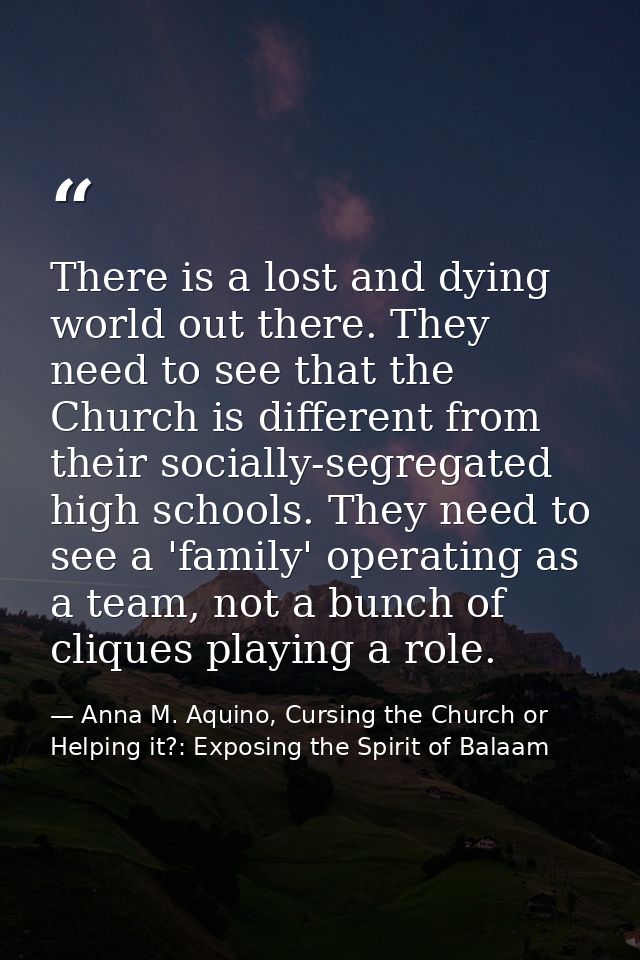 There is a lost and dying world out there. They need to see that the Church is different from their socially-segregated  — Anna M. Aquino, Cursing the Church or Helping it?: Exposing the Spirit of Balaam