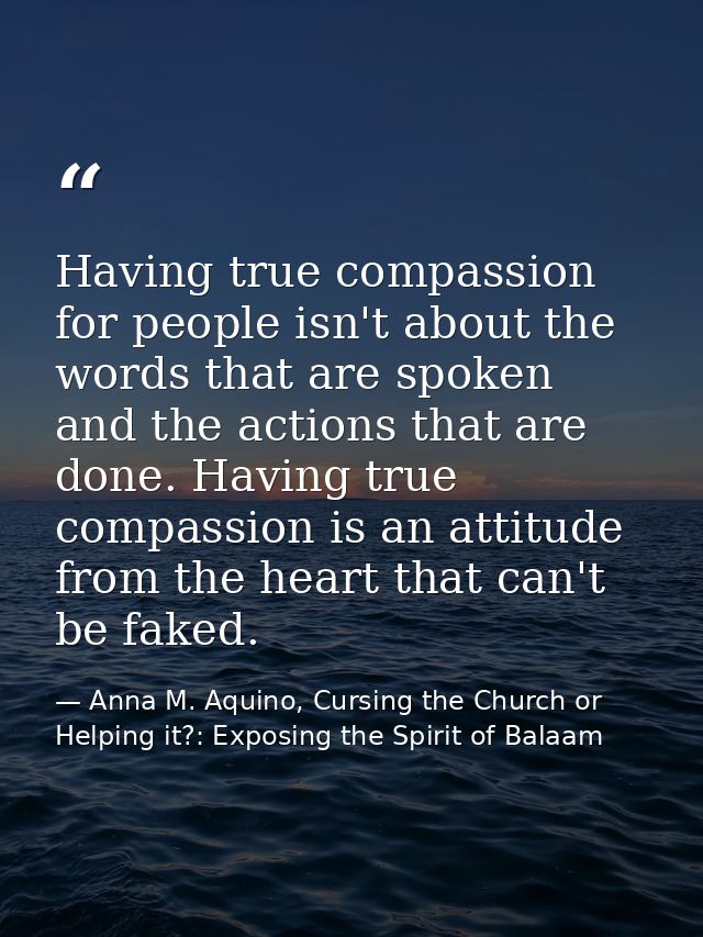 Having true compassion for people isn't about the words that are spoken and the actions that are done. Having true compa — Anna M. Aquino, Cursing the Church or Helping it?: Exposing the Spirit of Balaam