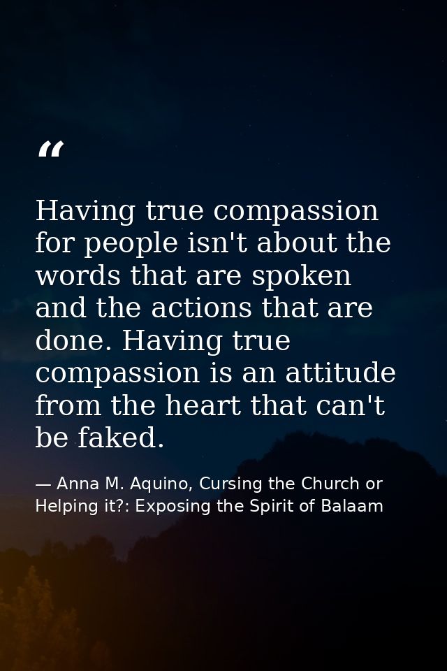 Having true compassion for people isn't about the words that are spoken and the actions that are done. Having true compa — Anna M. Aquino, Cursing the Church or Helping it?: Exposing the Spirit of Balaam