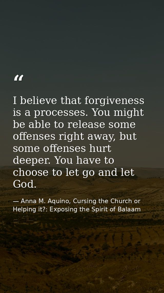 I believe that forgiveness is a processes. You might be able to release some offenses right away, but some offenses hurt — Anna M. Aquino, Cursing the Church or Helping it?: Exposing the Spirit of Balaam