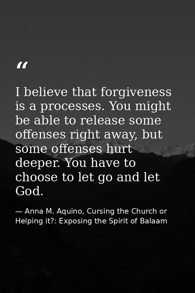 I believe that forgiveness is a processes. You might be able to release some offenses right away, but some offenses hurt — Anna M. Aquino, Cursing the Church or Helping it?: Exposing the Spirit of Balaam