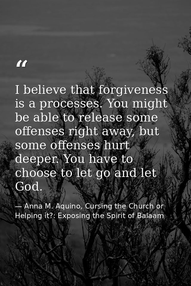 I believe that forgiveness is a processes. You might be able to release some offenses right away, but some offenses hurt — Anna M. Aquino, Cursing the Church or Helping it?: Exposing the Spirit of Balaam